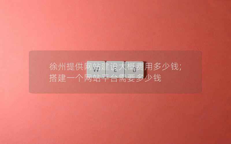 徐州提供网站建设大概费用多少钱;搭建一个网站平台需要多少钱