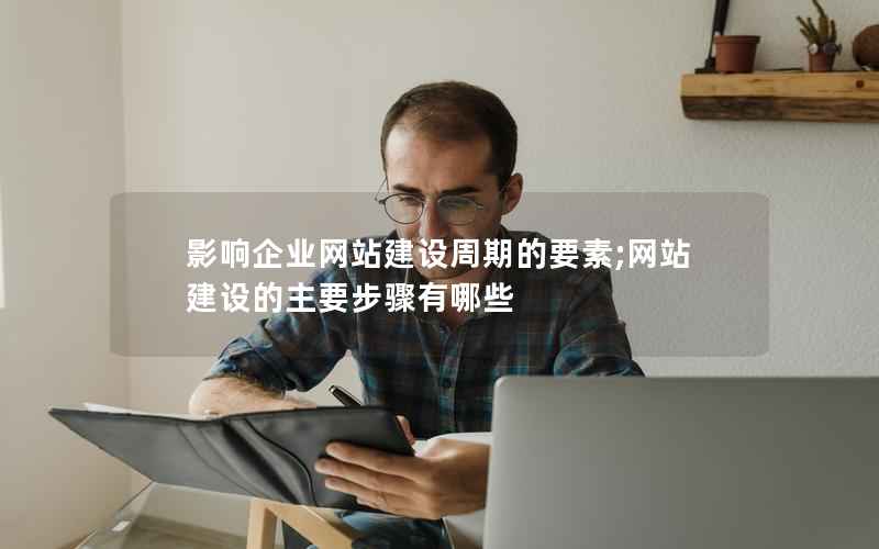 影响企业网站建设周期的要素;网站建设的主要步骤有哪些