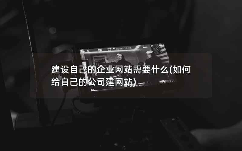 建设自己的企业网站需要什么(如何给自己的公司建网站)