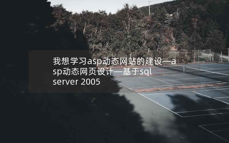 我想学习asp动态网站的建设—asp动态网页设计—基于sql server 2005