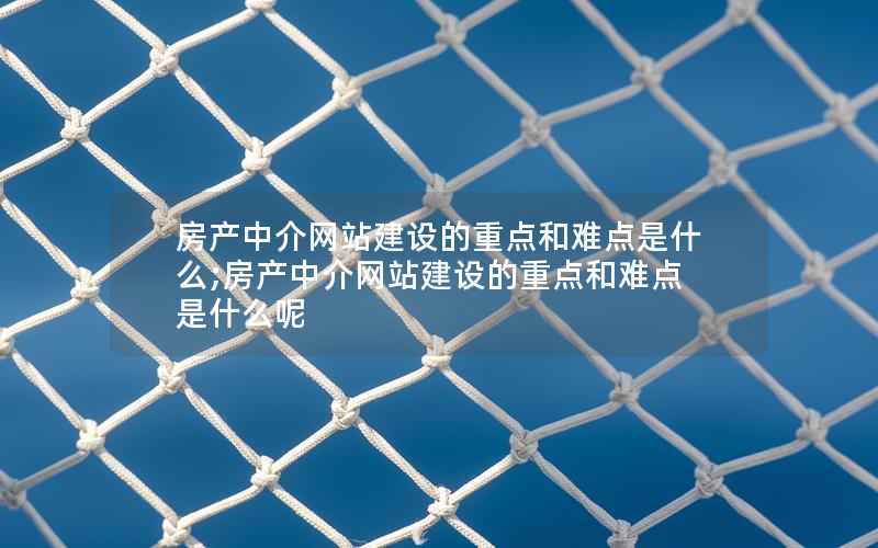 房产中介网站建设的重点和难点是什么;房产中介网站建设的重点和难点是什么呢