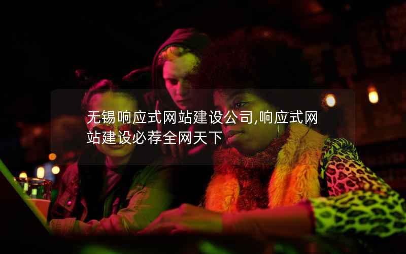 无锡响应式网站建设公司,响应式网站建设必荐全网天下