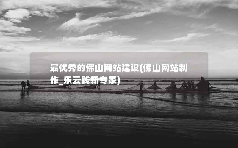 最优秀的佛山网站建设(佛山网站制作_乐云践新专家)