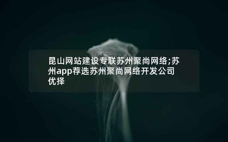 昆山网站建设专联苏州聚尚网络;苏州app荐选苏州聚尚网络开发公司 优择