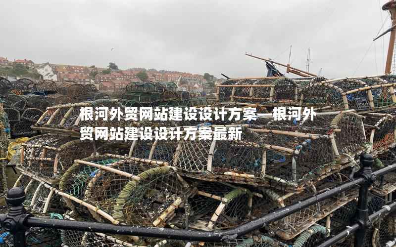 根河外贸网站建设设计方案—根河外贸网站建设设计方案最新