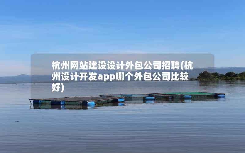 杭州网站建设设计外包公司招聘(杭州设计开发app哪个外包公司比较好)