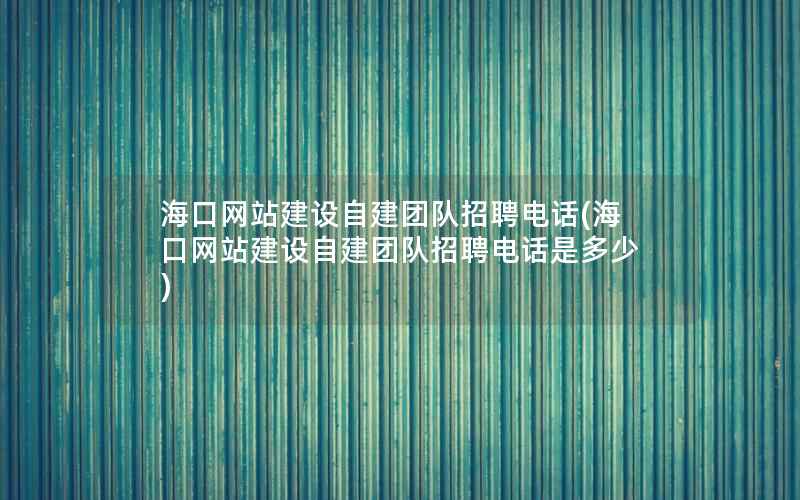 海口网站建设自建团队招聘电话(海口网站建设自建团队招聘电话是多少)