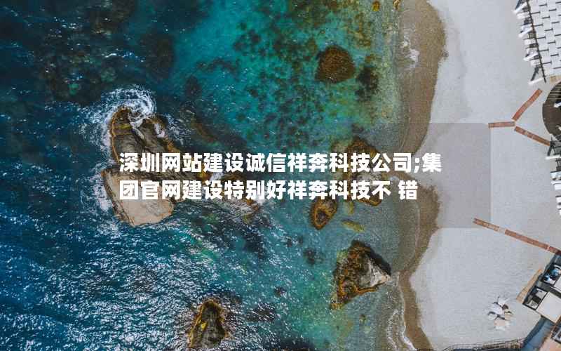 深圳网站建设诚信祥奔科技公司;集团官网建设特别好祥奔科技不 错