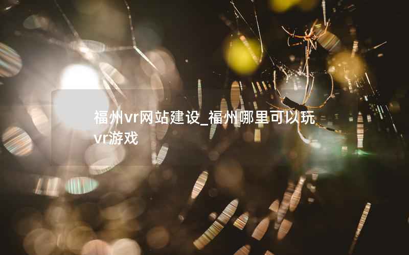 福州vr网站建设_福州哪里可以玩vr游戏