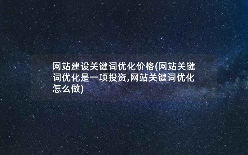 网站建设关键词优化价格(网站关键词优化是一项投资,网站关键词优化怎么做)