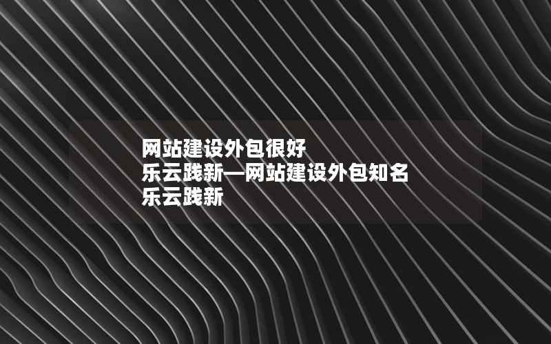 网站建设外包很好 乐云践新—网站建设外包知名 乐云践新