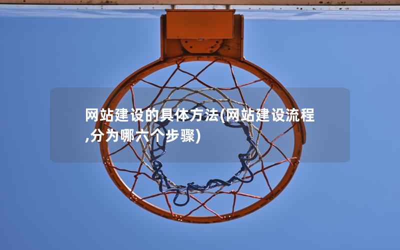 网站建设的具体方法(网站建设流程,分为哪六个步骤)