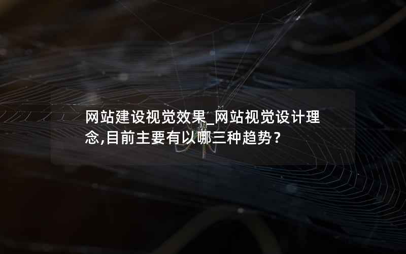 网站建设视觉效果_网站视觉设计理念,目前主要有以哪三种趋势？