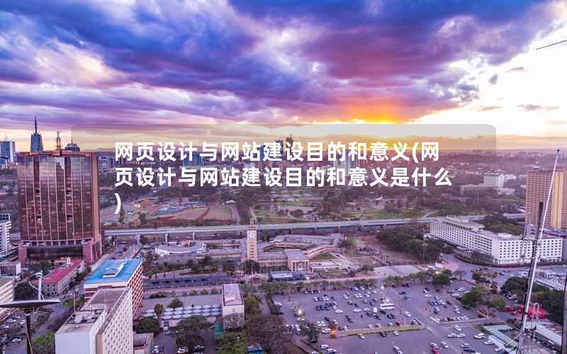 网页设计与网站建设目的和意义(网页设计与网站建设目的和意义是什么)