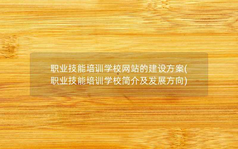 职业技能培训学校网站的建设方案(职业技能培训学校简介及发展方向)