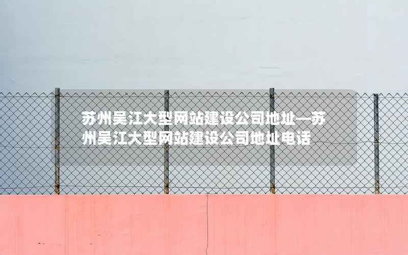 苏州吴江大型网站建设公司地址—苏州吴江大型网站建设公司地址电话