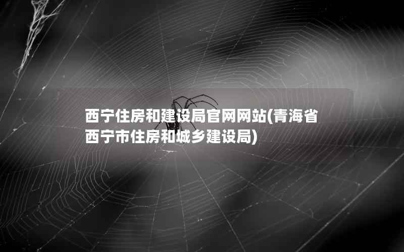 西宁住房和建设局官网网站(青海省西宁市住房和城乡建设局)