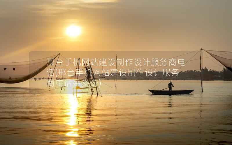 邢台手机网站建设制作设计服务商电话(邢台手机网站建设制作设计服务商电话是多少)