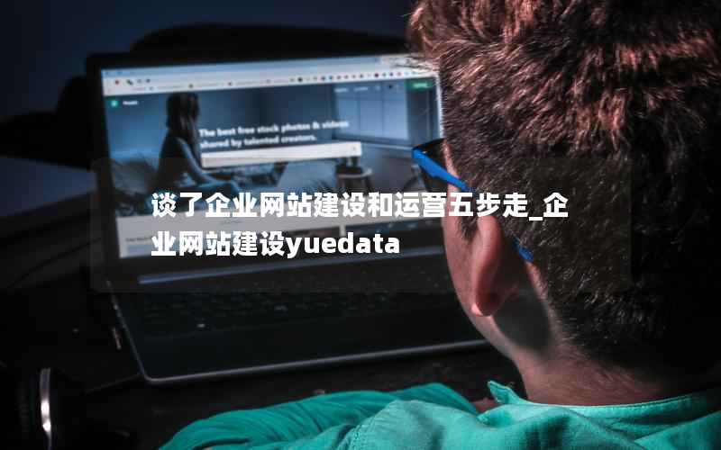 谈了企业网站建设和运营五步走_企业网站建设yuedata