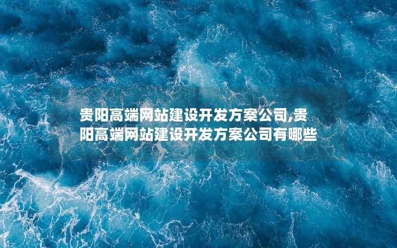 贵阳高端网站建设开发方案公司,贵阳高端网站建设开发方案公司有哪些