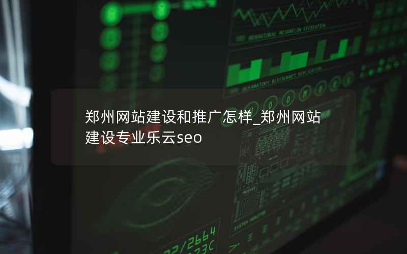 郑州网站建设和推广怎样_郑州网站建设专业乐云seo