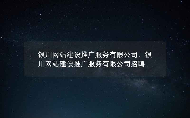 银川网站建设推广服务有限公司、银川网站建设推广服务有限公司招聘