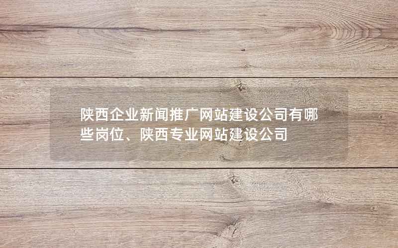 陕西企业新闻推广网站建设公司有哪些岗位、陕西专业网站建设公司