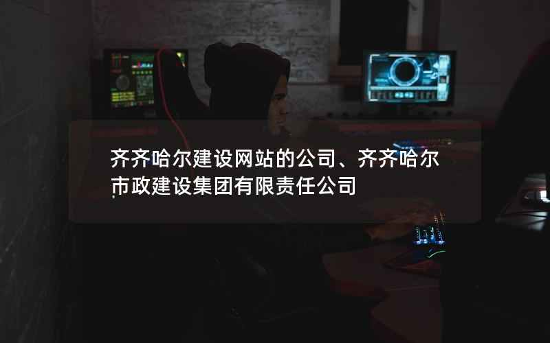 齐齐哈尔建设网站的公司、齐齐哈尔市政建设集团有限责任公司