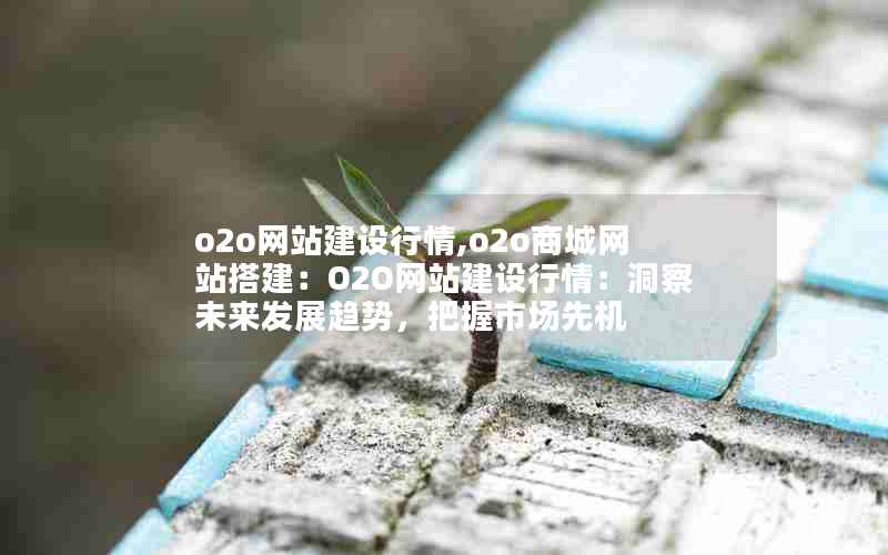 o2o网站建设行情,o2o商城网站搭建：O2O网站建设行情：洞察未来发展趋势，把握市场先机