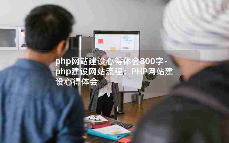 php网站建设心得体会800字-php建设网站流程：PHP网站建设心得体会