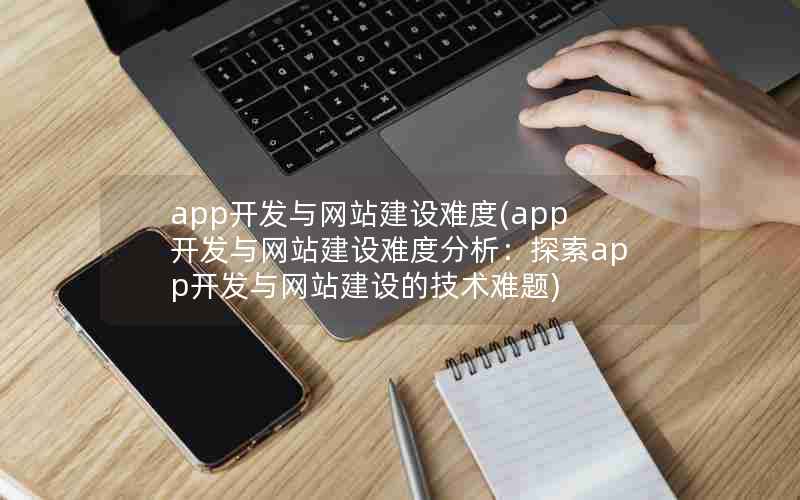 app开发与网站建设难度(app开发与网站建设难度分析：探索app开发与网站建设的技术难题)