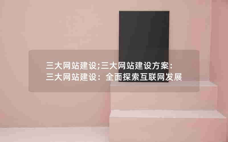 三大网站建设;三大网站建设方案：三大网站建设：全面探索互联网发展