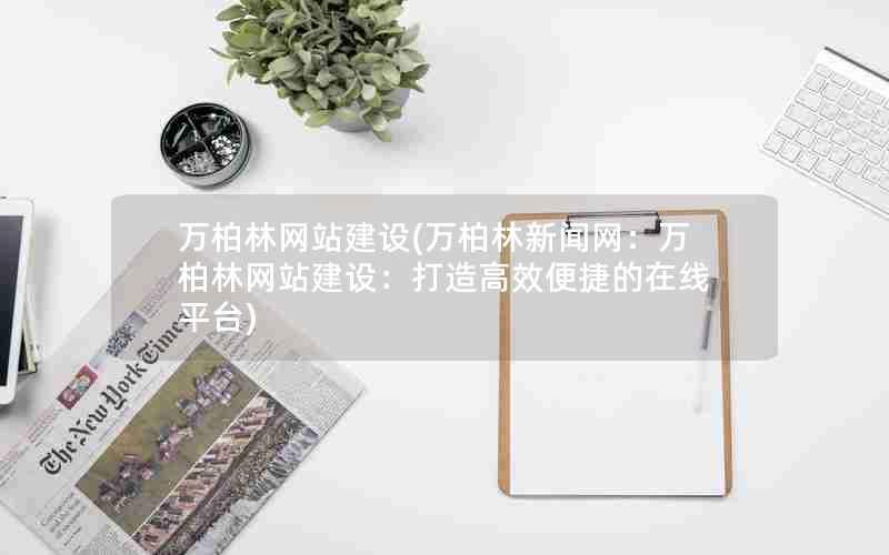 万柏林网站建设(万柏林新闻网：万柏林网站建设：打造高效便捷的在线平台)