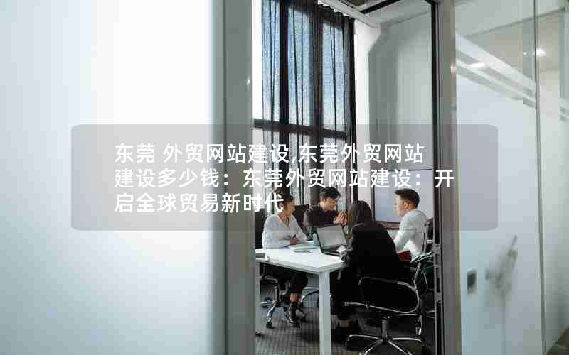 东莞 外贸网站建设,东莞外贸网站建设多少钱：东莞外贸网站建设：开启全球贸易新时代