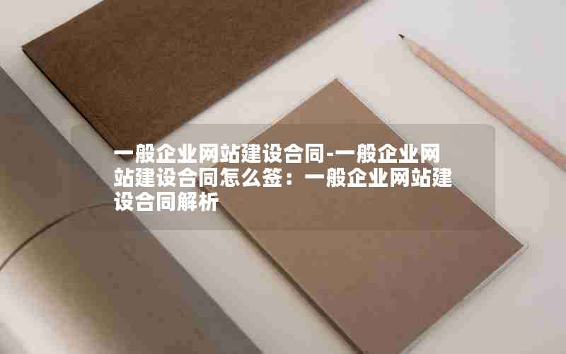 一般企业网站建设合同-一般企业网站建设合同怎么签：一般企业网站建设合同解析