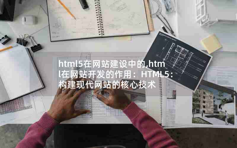 html5在网站建设中的,html在网站开发的作用：HTML5：构建现代网站的核心技术