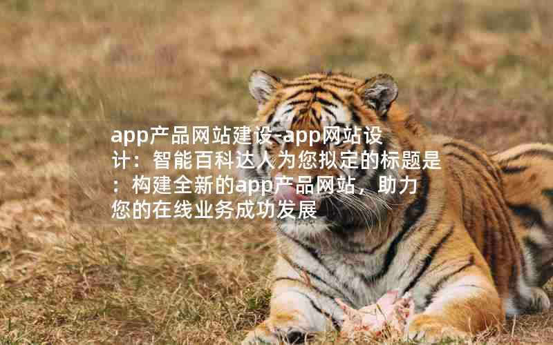 app产品网站建设-app网站设计：智能百科达人为您拟定的标题是：构建全新的app产品网站，助力您的在线业务成功发展