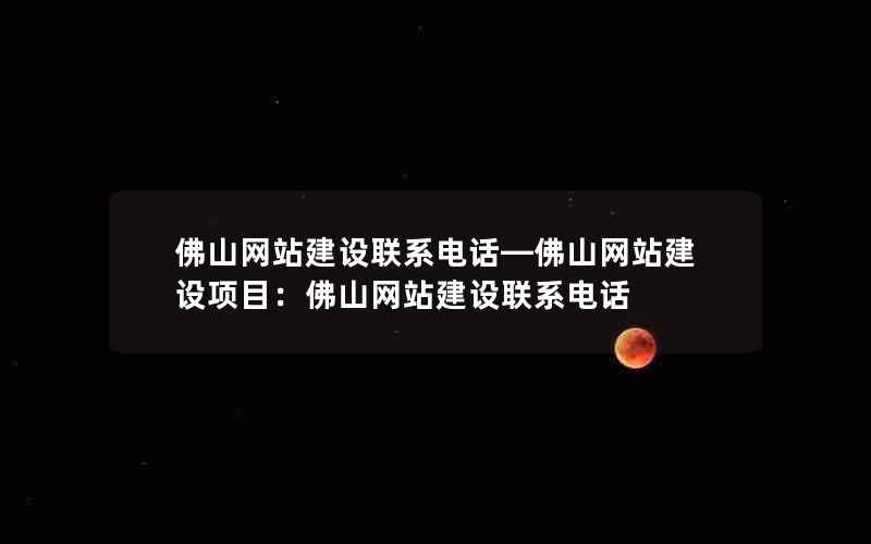 佛山网站建设联系电话—佛山网站建设项目：佛山网站建设联系电话