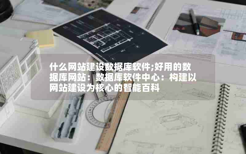 什么网站建设数据库软件;好用的数据库网站：数据库软件中心：构建以网站建设为核心的智能百科