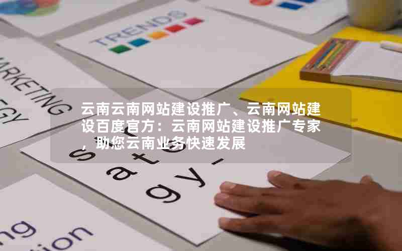 云南云南网站建设推广、云南网站建设百度官方：云南网站建设推广专家，助您云南业务快速发展