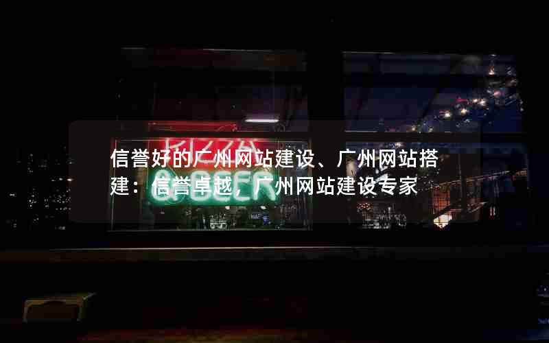 信誉好的广州网站建设、广州网站搭建：信誉卓越，广州网站建设专家