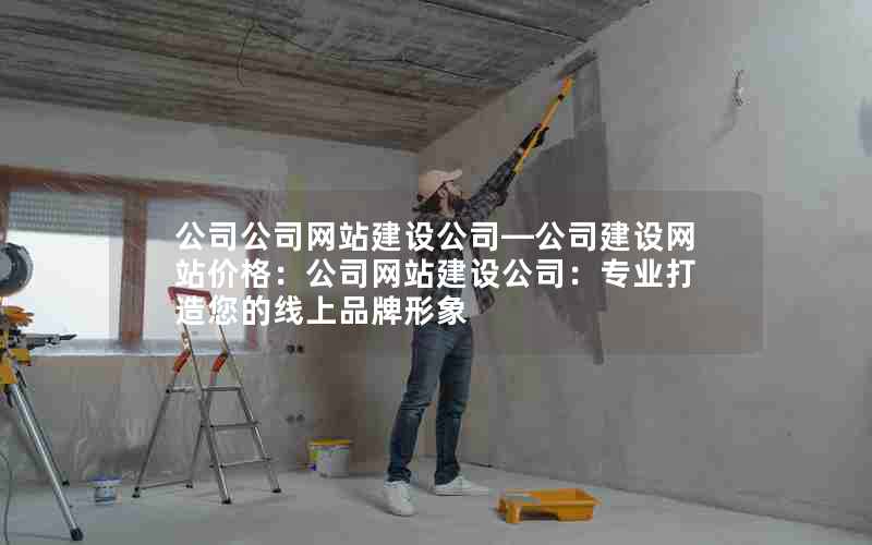 公司公司网站建设公司—公司建设网站价格：公司网站建设公司：专业打造您的线上品牌形象