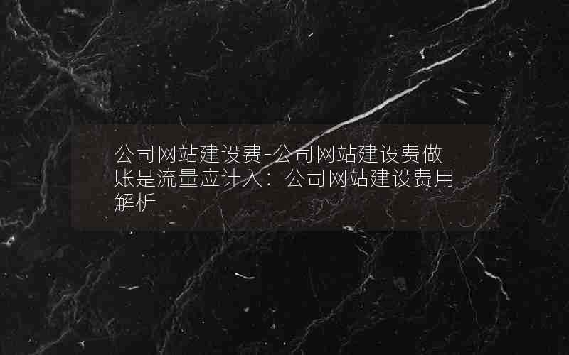 公司网站建设费-公司网站建设费做账是流量应计入：公司网站建设费用解析