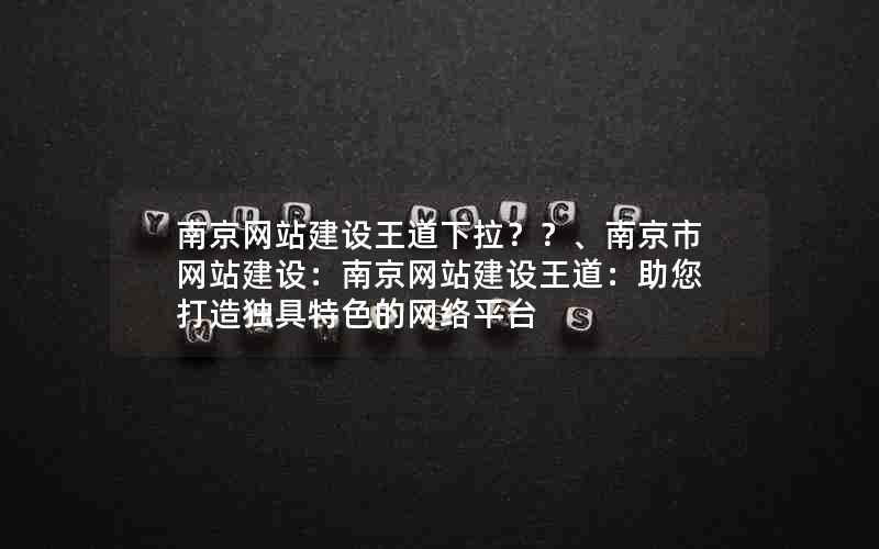 南京网站建设王道下拉？？、南京市网站建设：南京网站建设王道：助您打造独具特色的网络平台