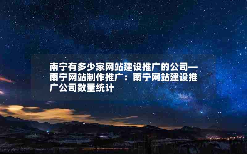 南宁有多少家网站建设推广的公司—南宁网站制作推广：南宁网站建设推广公司数量统计