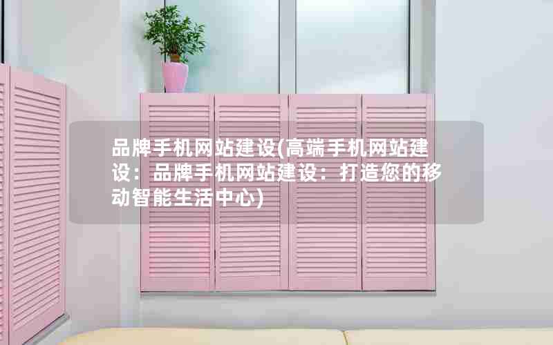 品牌手机网站建设(高端手机网站建设：品牌手机网站建设：打造您的移动智能生活中心)