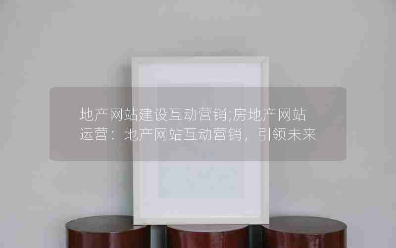 地产网站建设互动营销;房地产网站运营：地产网站互动营销，引领未来