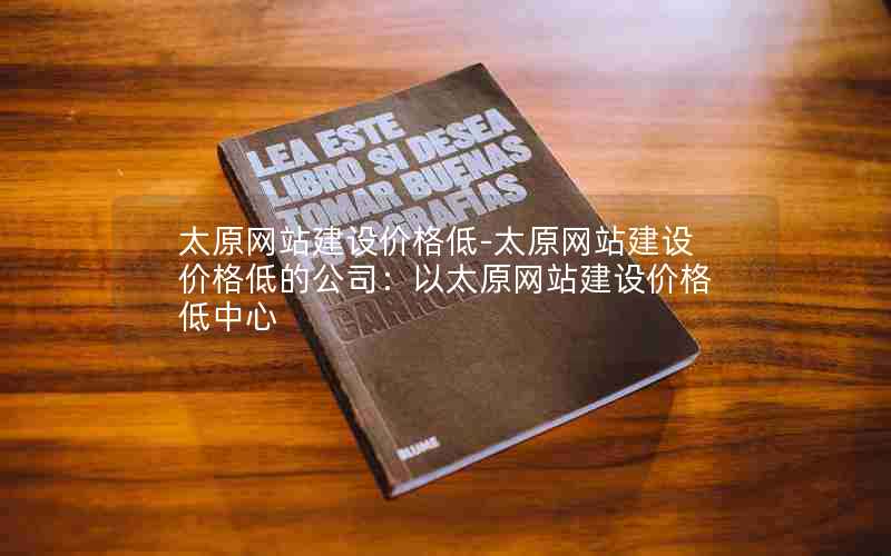 太原网站建设价格低-太原网站建设价格低的公司：以太原网站建设价格低中心