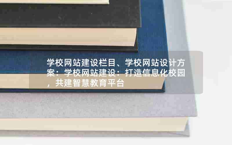 学校网站建设栏目、学校网站设计方案：学校网站建设：打造信息化校园，共建智慧教育平台