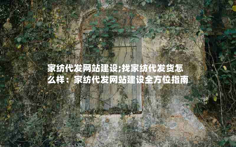 家纺代发网站建设;找家纺代发货怎么样：家纺代发网站建设全方位指南